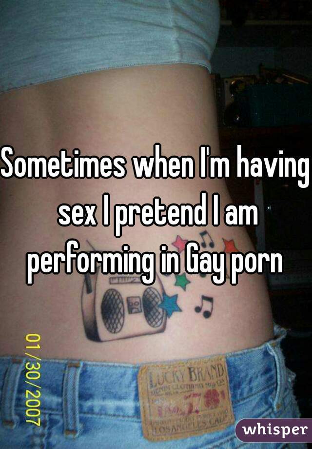 Sometimes when I'm having sex I pretend I am performing in Gay porn 