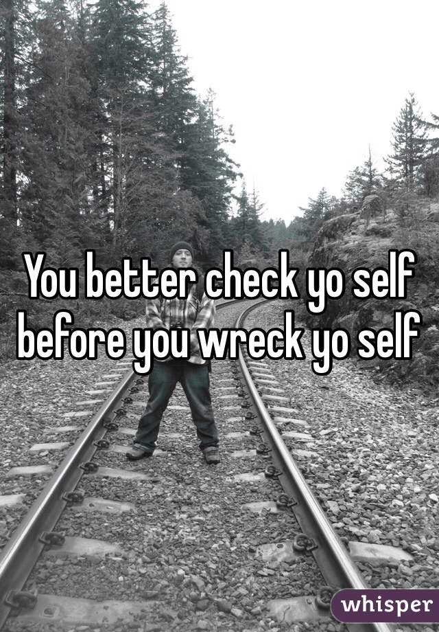 You better check yo self before you wreck yo self