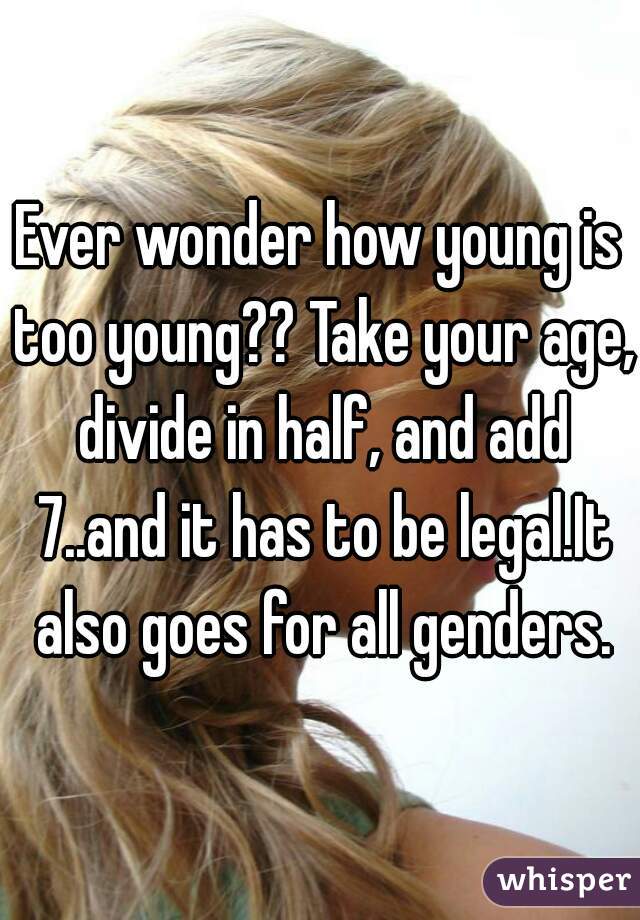 Ever wonder how young is too young?? Take your age, divide in half, and add 7..and it has to be legal.It also goes for all genders.