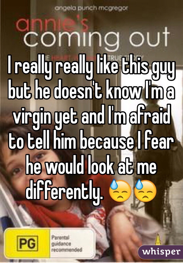 I really really like this guy but he doesn't know I'm a virgin yet and I'm afraid to tell him because I fear he would look at me differently. 😓😓