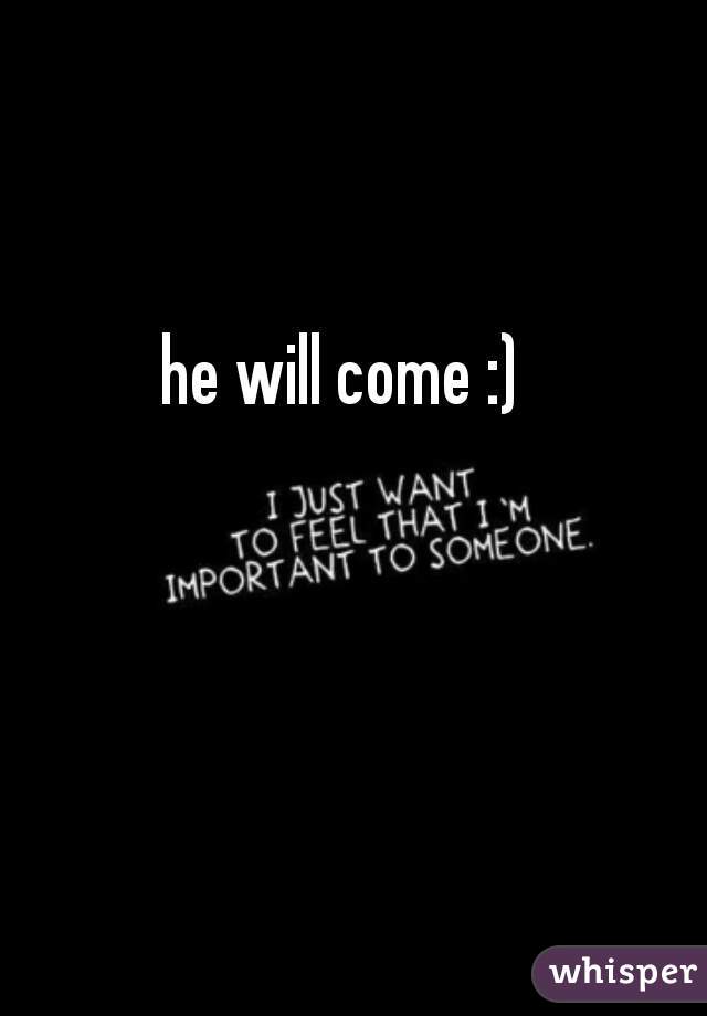 he will come :)
