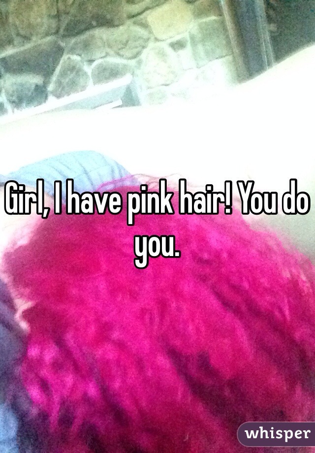 Girl, I have pink hair! You do you. 