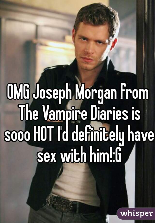 OMG Joseph Morgan from The Vampire Diaries is sooo HOT I'd definitely have sex with him!:G