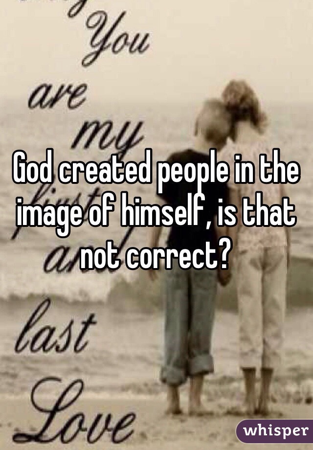 God created people in the image of himself, is that not correct?