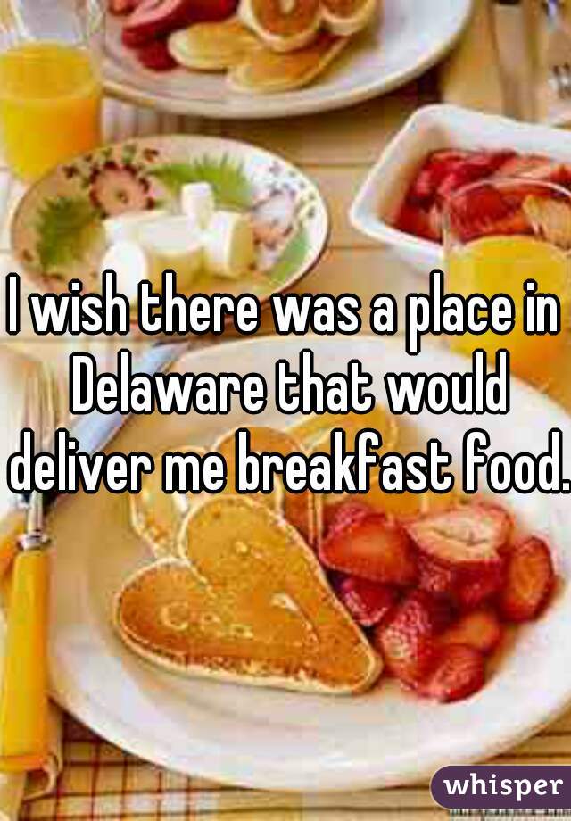 I wish there was a place in Delaware that would deliver me breakfast food.