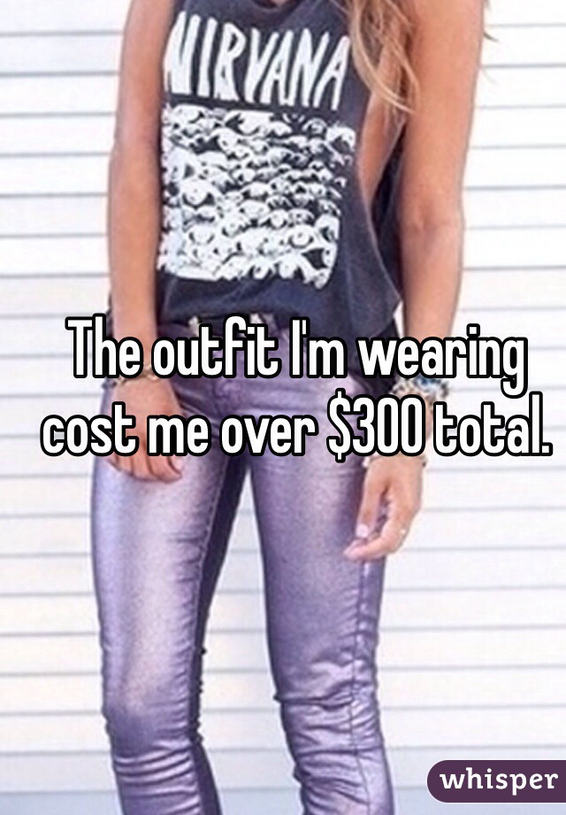 The outfit I'm wearing cost me over $300 total. 
