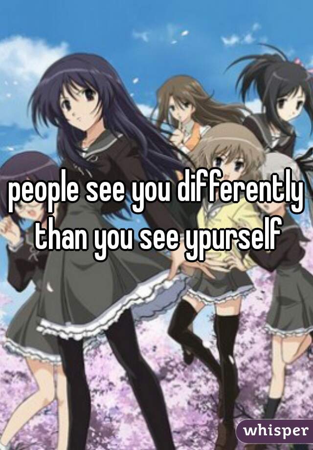 people see you differently than you see ypurself