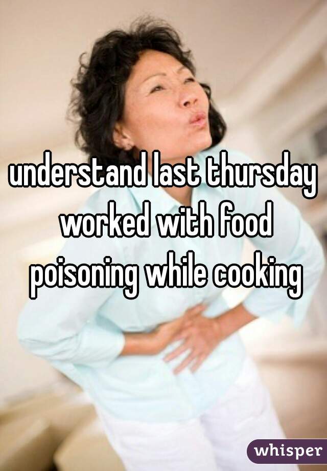 understand last thursday worked with food poisoning while cooking