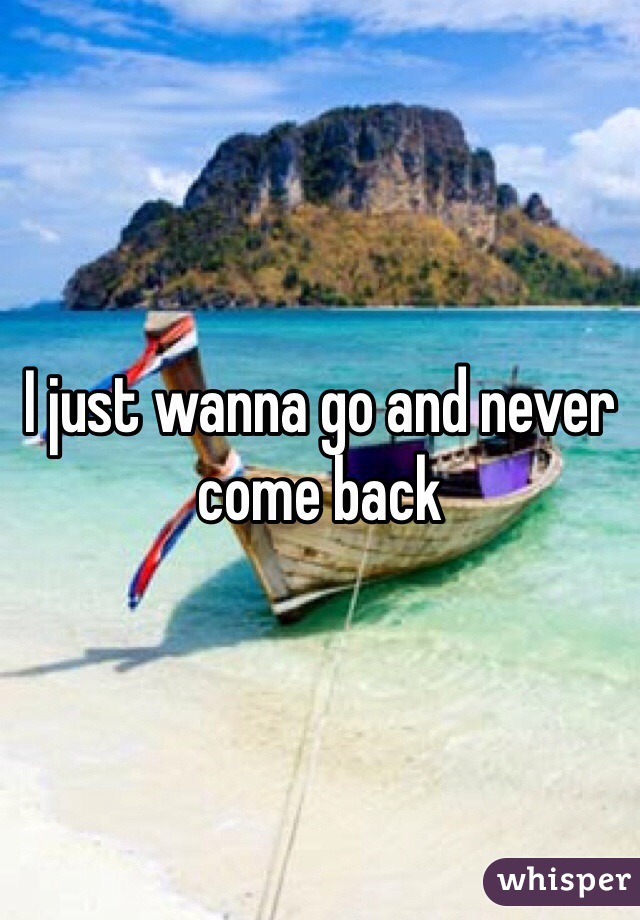 I just wanna go and never come back 