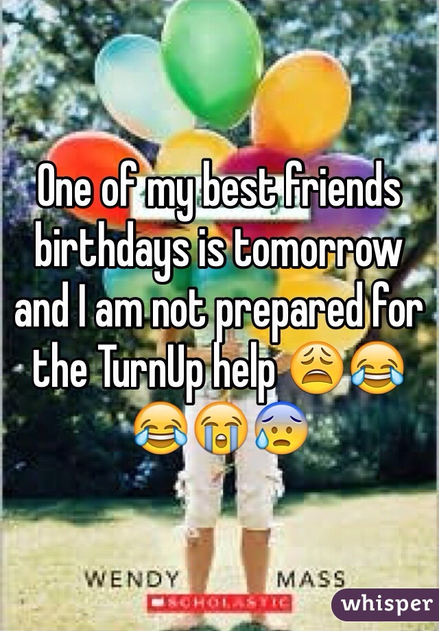 One of my best friends birthdays is tomorrow and I am not prepared for the TurnUp help 😩😂😂😭😰