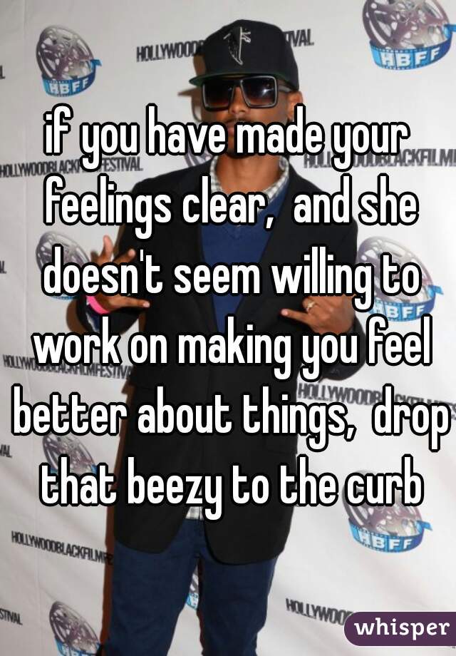 if you have made your feelings clear,  and she doesn't seem willing to work on making you feel better about things,  drop that beezy to the curb