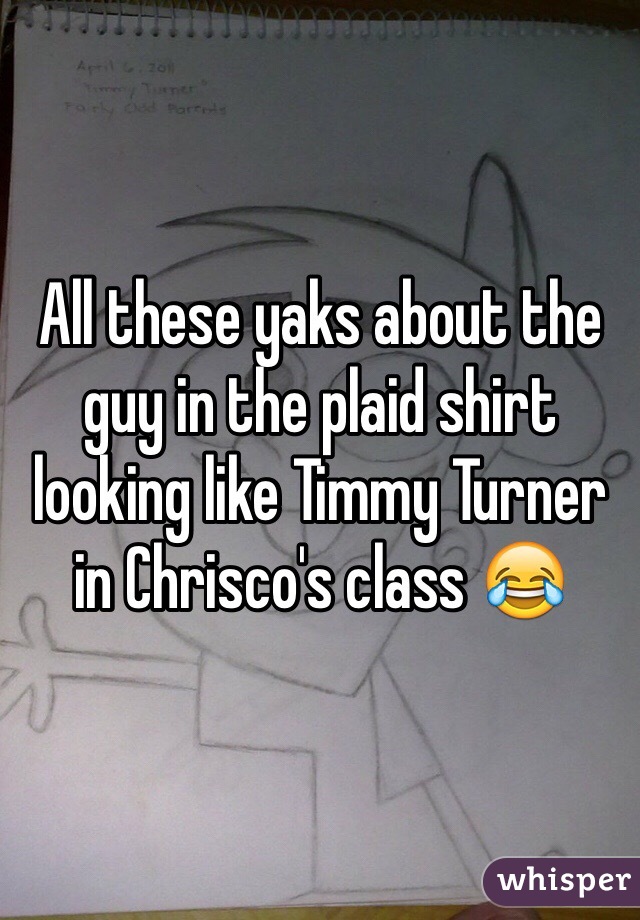 All these yaks about the guy in the plaid shirt looking like Timmy Turner in Chrisco's class 😂