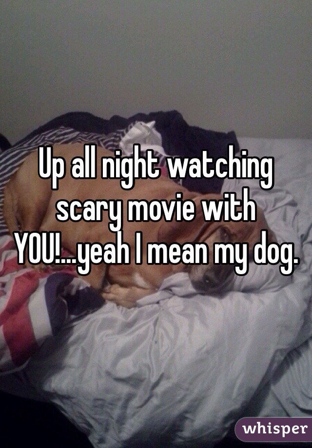 Up all night watching scary movie with YOU!...yeah I mean my dog. 