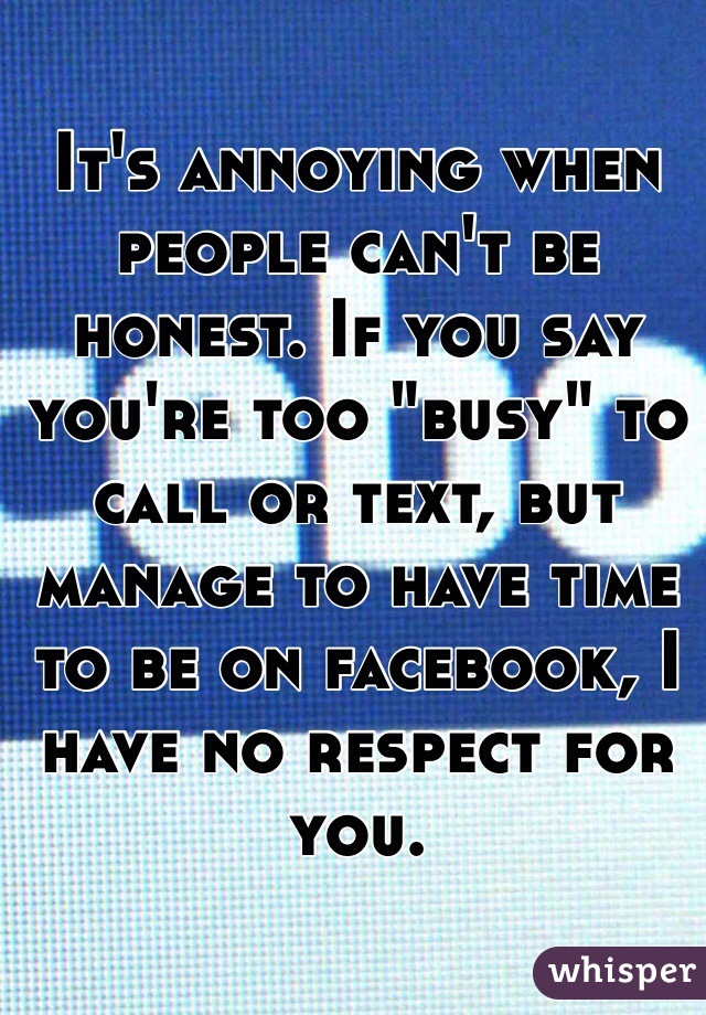 It's annoying when people can't be honest. If you say you're too "busy" to call or text, but manage to have time to be on facebook, I have no respect for you.  