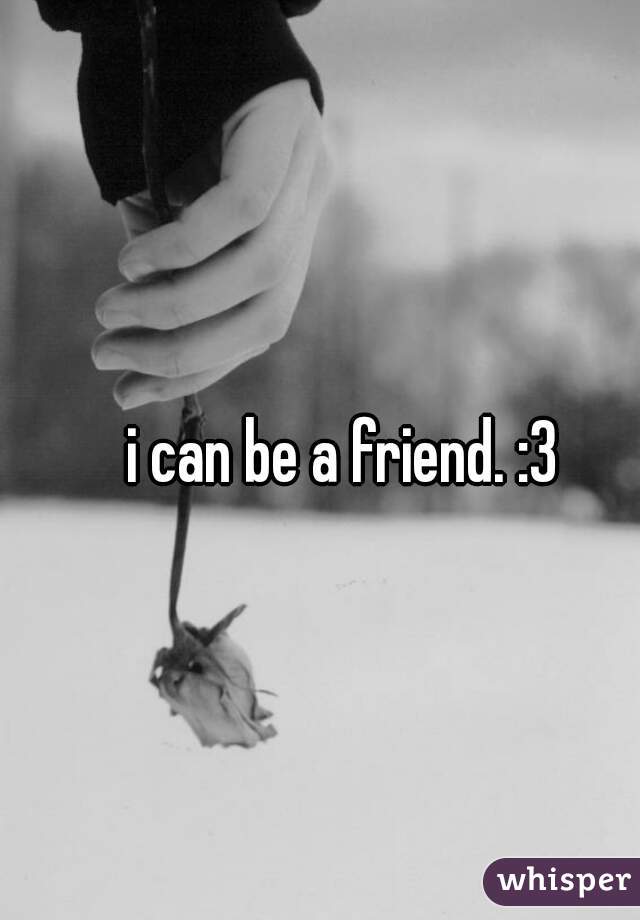 i can be a friend. :3