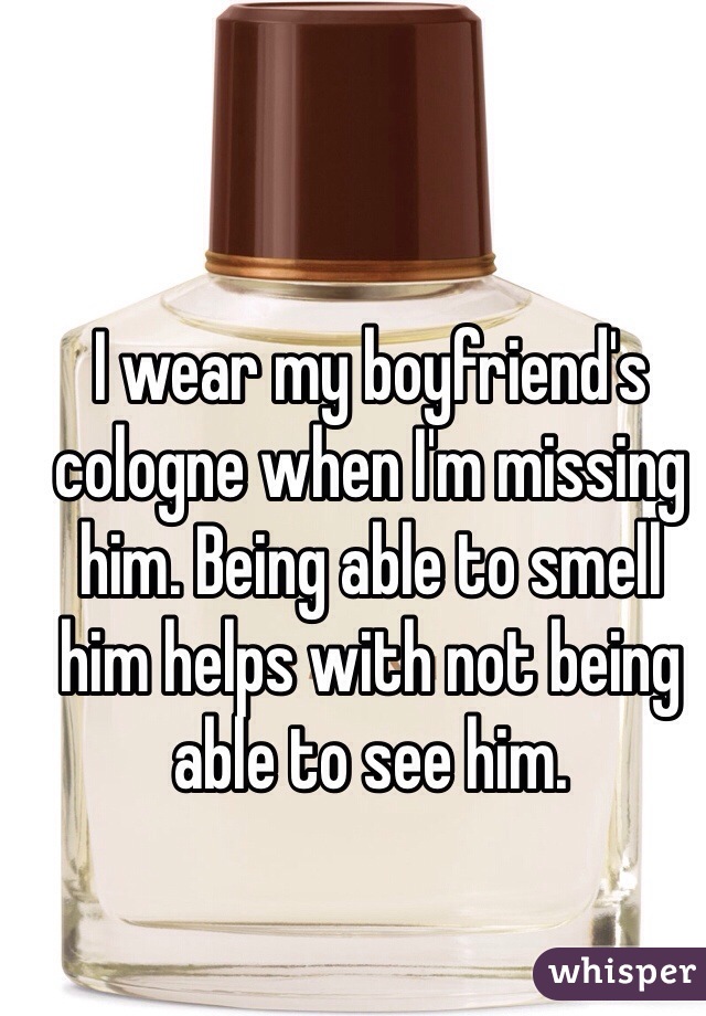 I wear my boyfriend's cologne when I'm missing him. Being able to smell him helps with not being able to see him. 