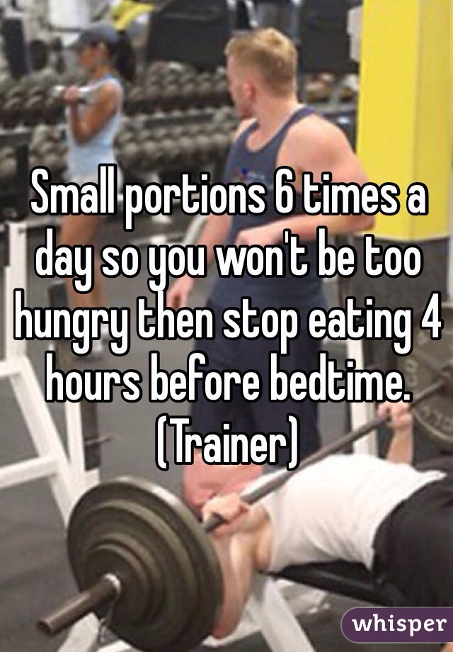 Small portions 6 times a day so you won't be too hungry then stop eating 4 hours before bedtime.
(Trainer)