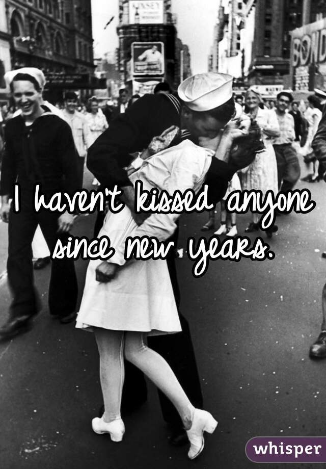 I haven't kissed anyone since new years. 