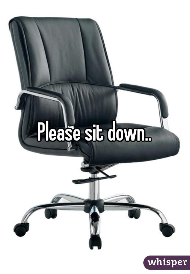 Please sit down..