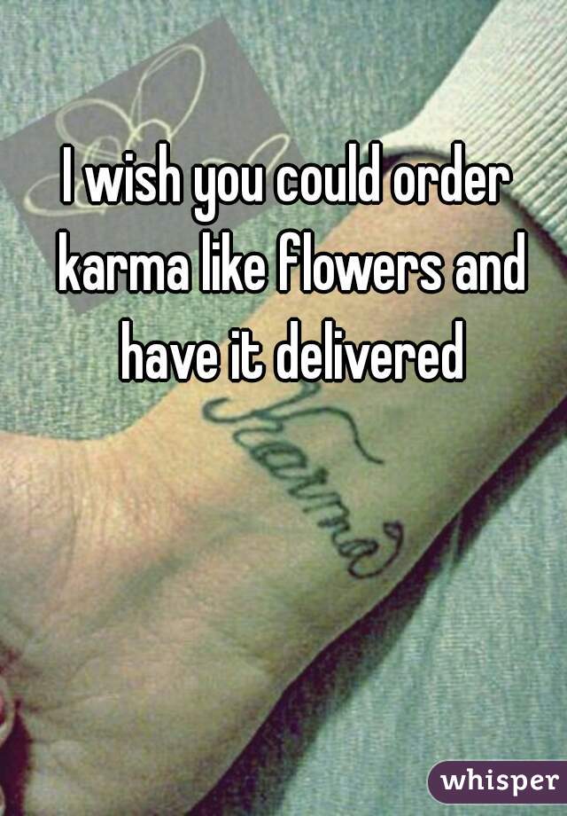 I wish you could order karma like flowers and have it delivered