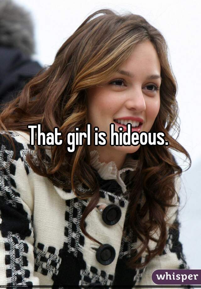 That girl is hideous. 
