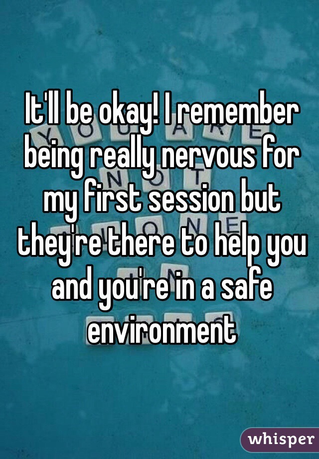 It'll be okay! I remember being really nervous for my first session but they're there to help you and you're in a safe environment 