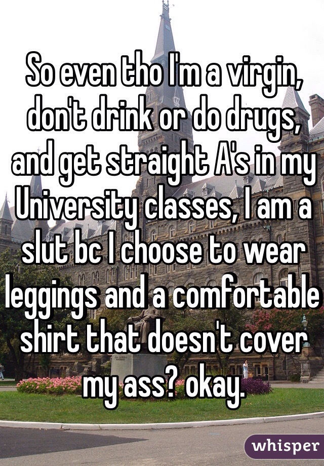 So even tho I'm a virgin, don't drink or do drugs, and get straight A's in my University classes, I am a slut bc I choose to wear leggings and a comfortable shirt that doesn't cover my ass? okay. 