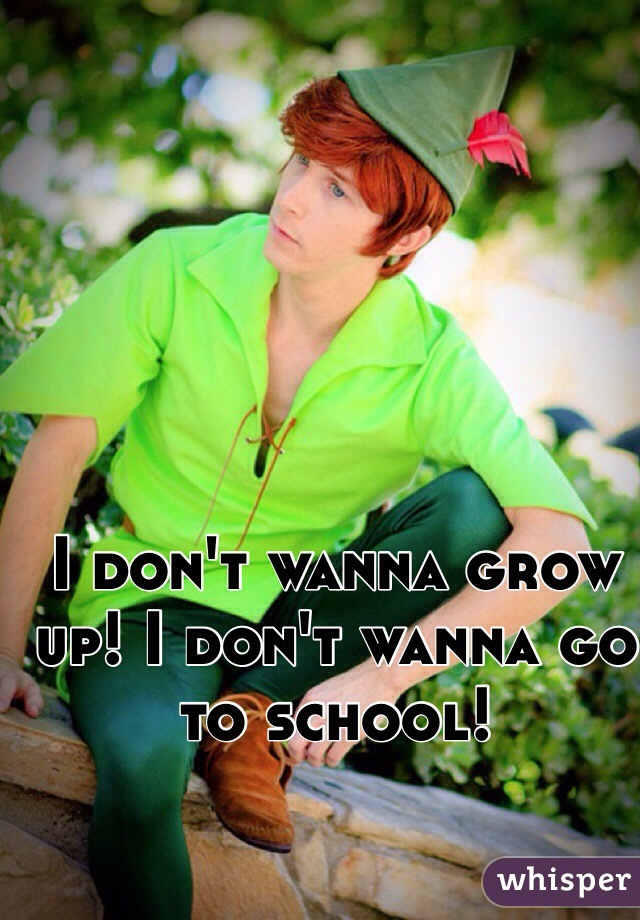 I don't wanna grow up! I don't wanna go to school! 