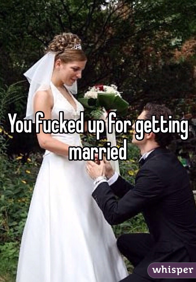 You fucked up for getting married