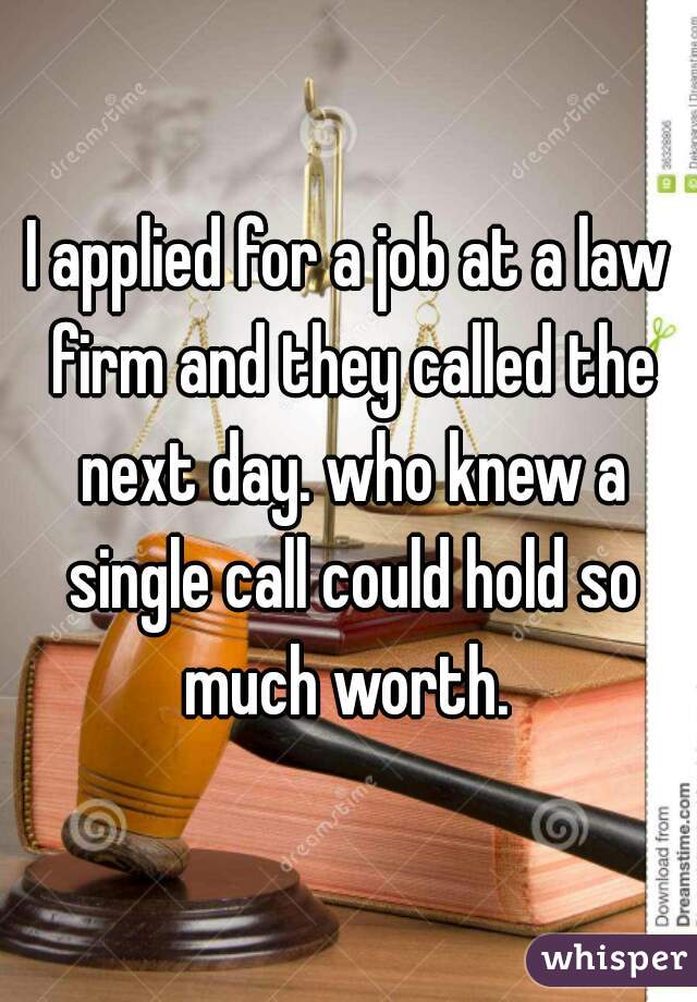 I applied for a job at a law firm and they called the next day. who knew a single call could hold so much worth. 