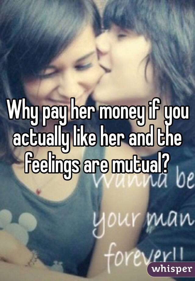 Why pay her money if you actually like her and the feelings are mutual?