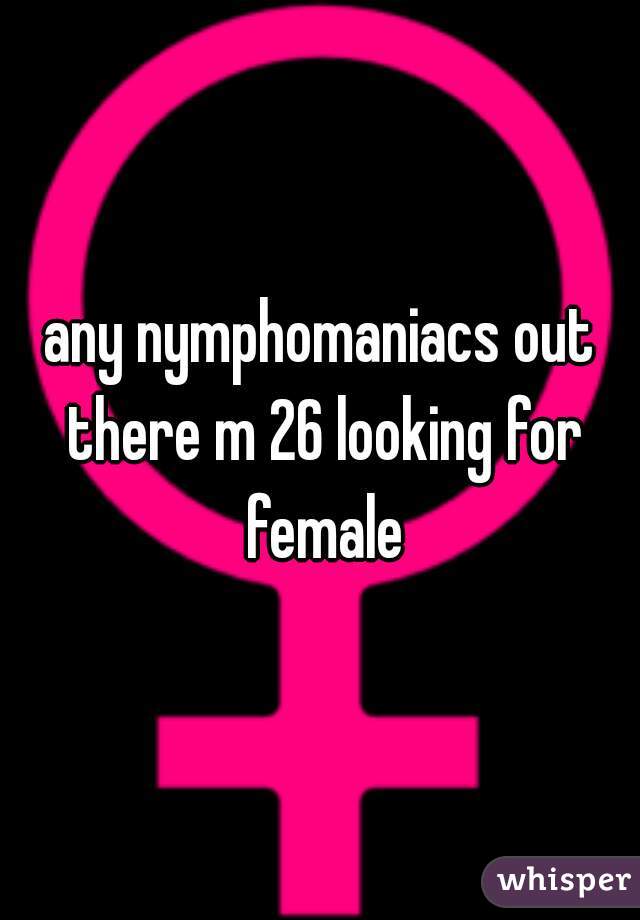 any nymphomaniacs out there m 26 looking for female