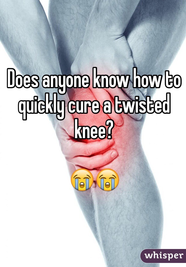 Does anyone know how to quickly cure a twisted knee? 

😭😭