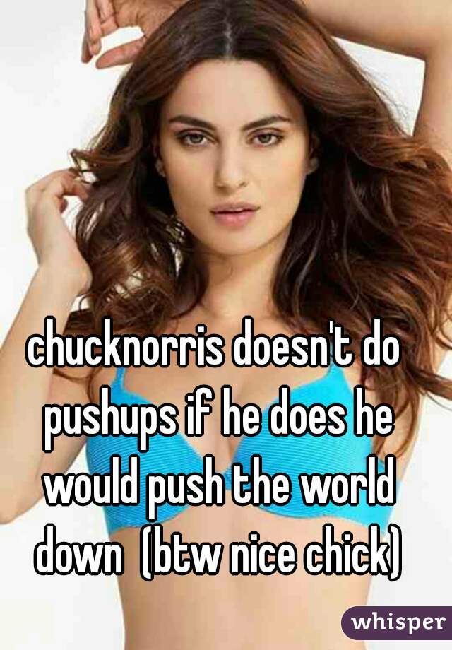 chucknorris doesn't do pushups if he does he would push the world down  (btw nice chick)
