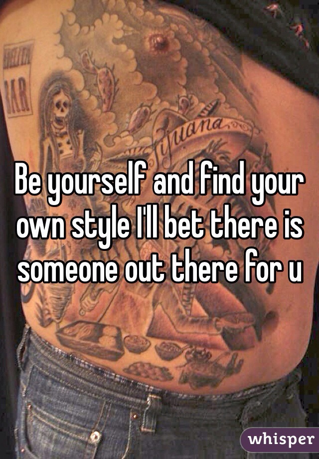 Be yourself and find your own style I'll bet there is someone out there for u 