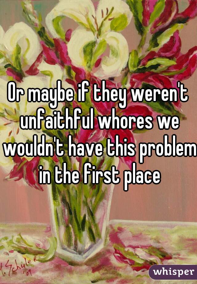 Or maybe if they weren't unfaithful whores we wouldn't have this problem in the first place