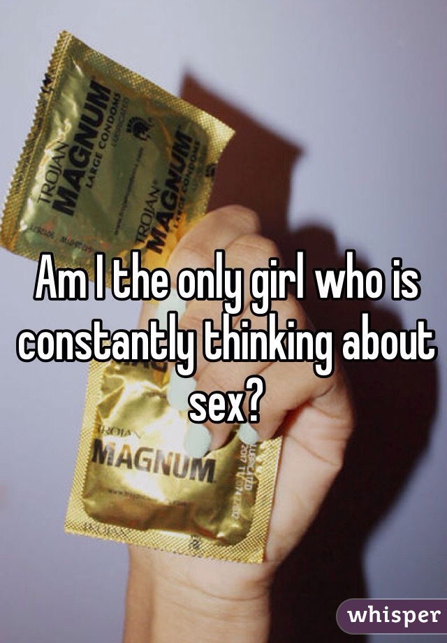 Am I the only girl who is constantly thinking about sex?