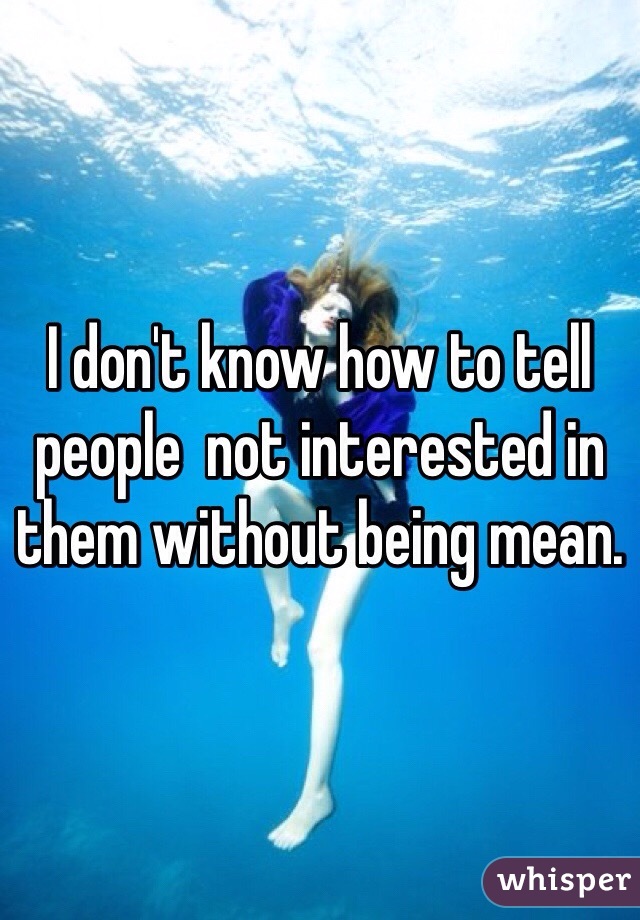 I don't know how to tell people  not interested in them without being mean.