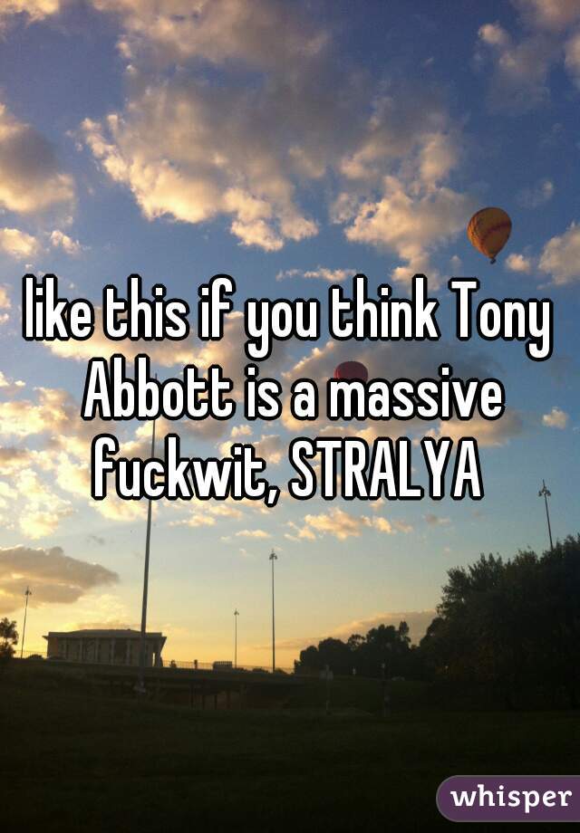 like this if you think Tony Abbott is a massive fuckwit, STRALYA 