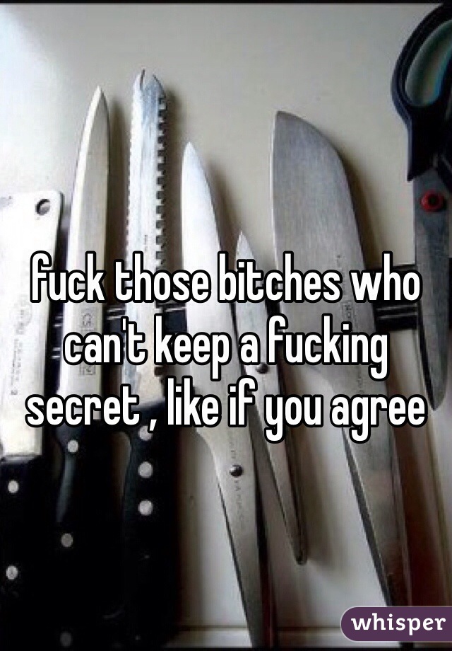 fuck those bitches who can't keep a fucking secret , like if you agree 