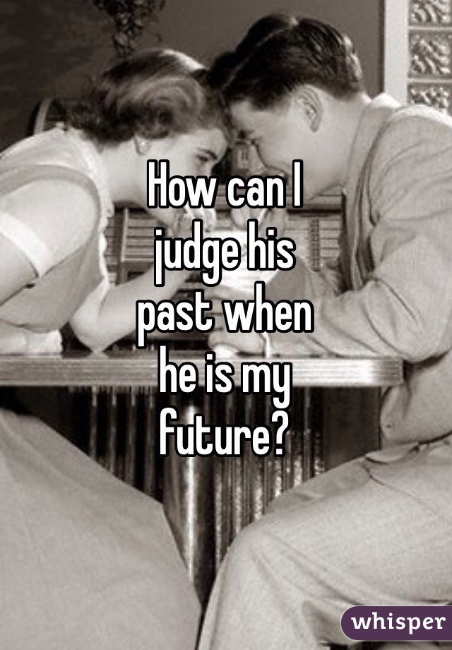 How can I 
judge his 
past when 
he is my 
future?
