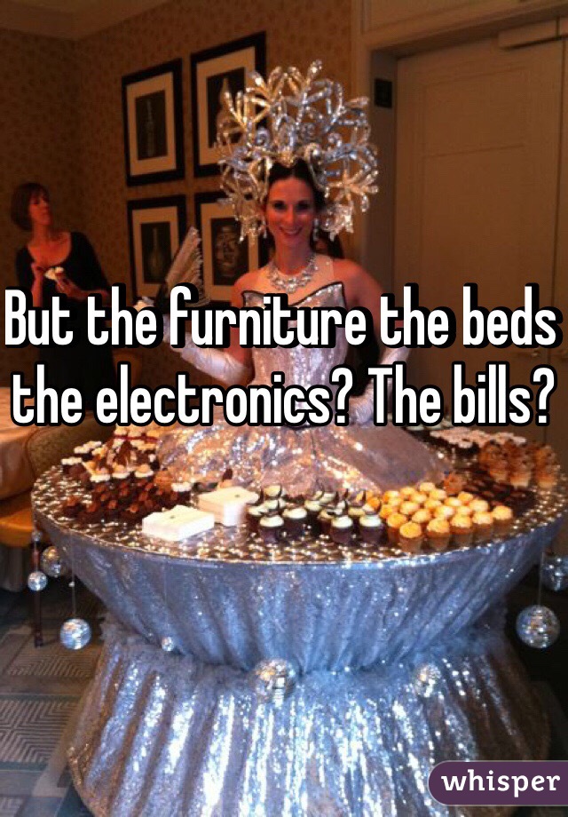 But the furniture the beds the electronics? The bills?