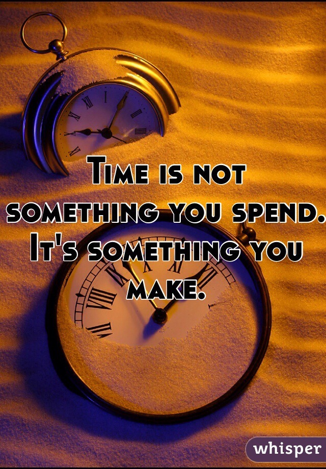 Time is not something you spend. It's something you make. 
