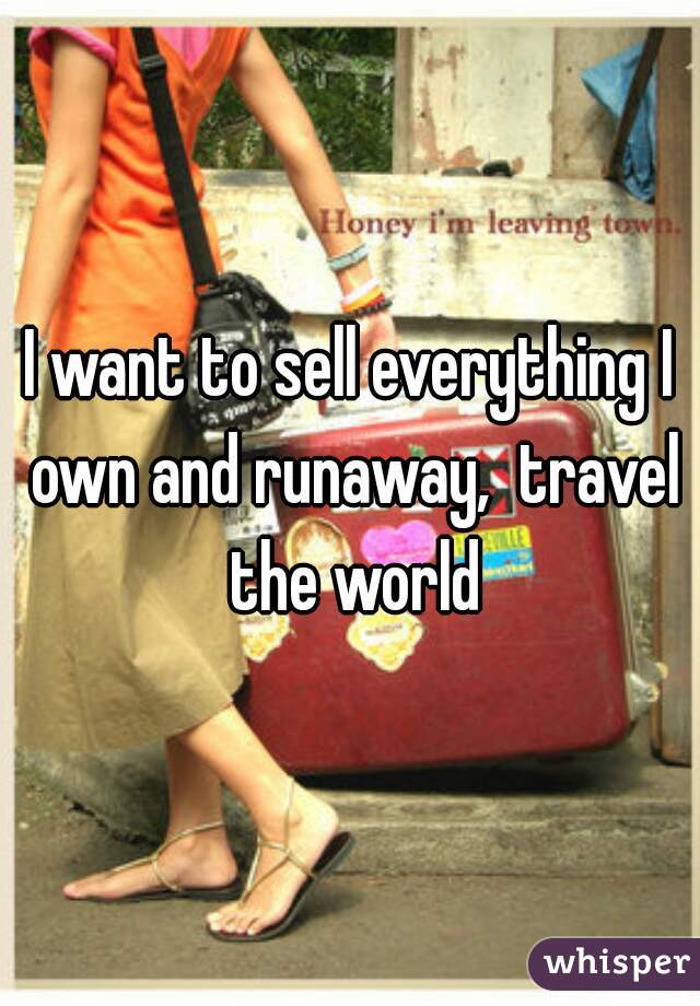 I want to sell everything I own and runaway,  travel the world