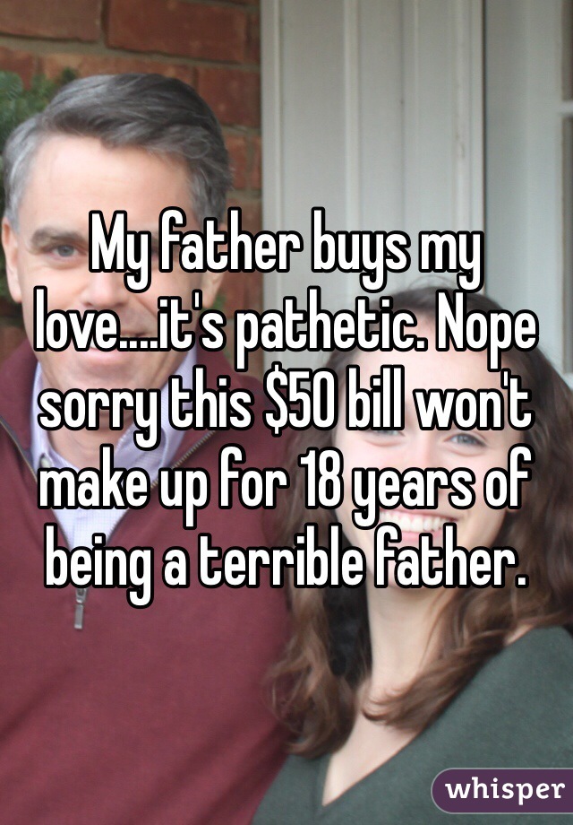 My father buys my love....it's pathetic. Nope sorry this $50 bill won't make up for 18 years of being a terrible father.