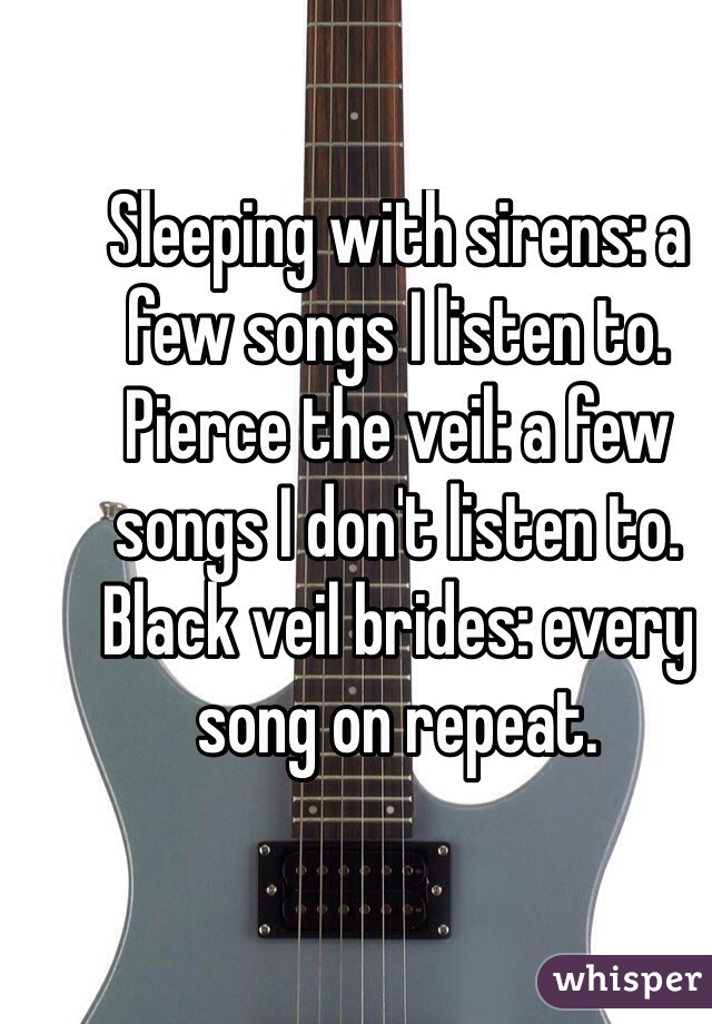 Sleeping with sirens: a few songs I listen to.
Pierce the veil: a few songs I don't listen to.
Black veil brides: every song on repeat.
