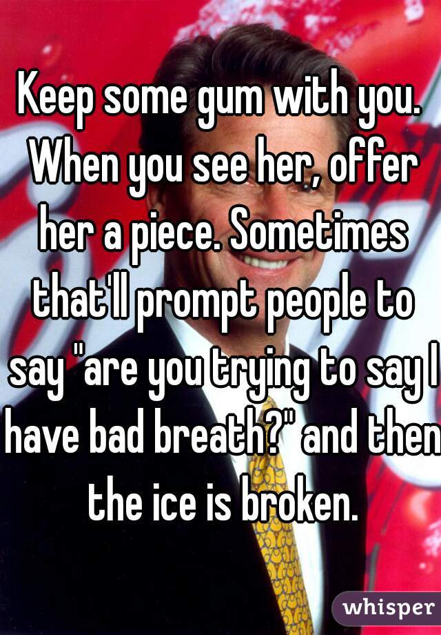 Keep some gum with you. When you see her, offer her a piece. Sometimes that'll prompt people to say "are you trying to say I have bad breath?" and then the ice is broken.