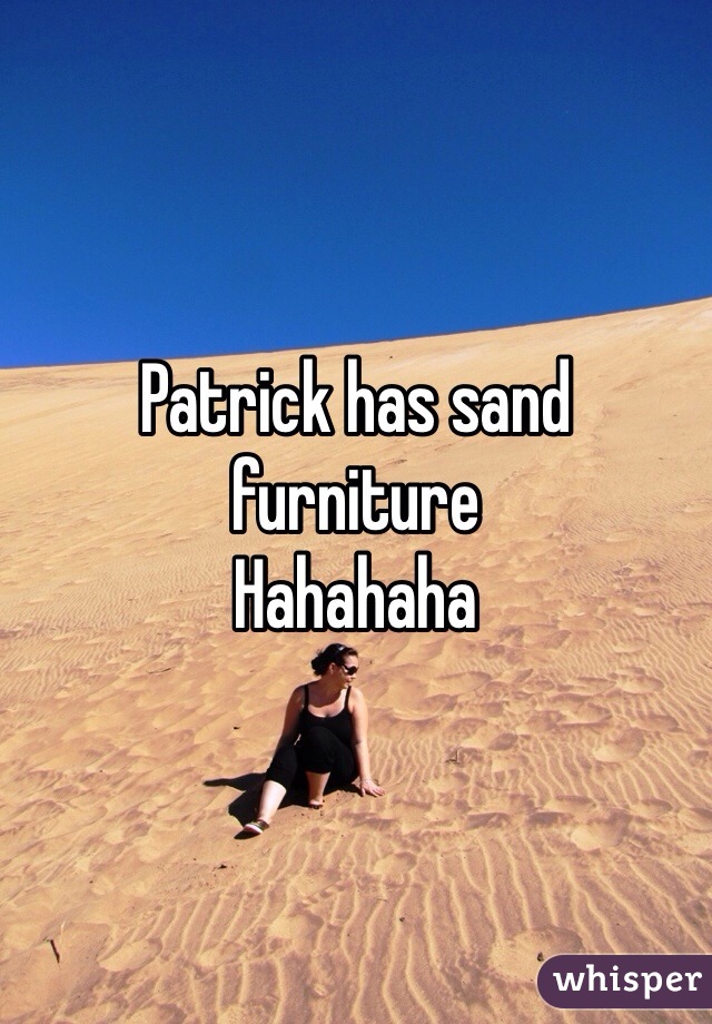 Patrick has sand furniture 
Hahahaha 