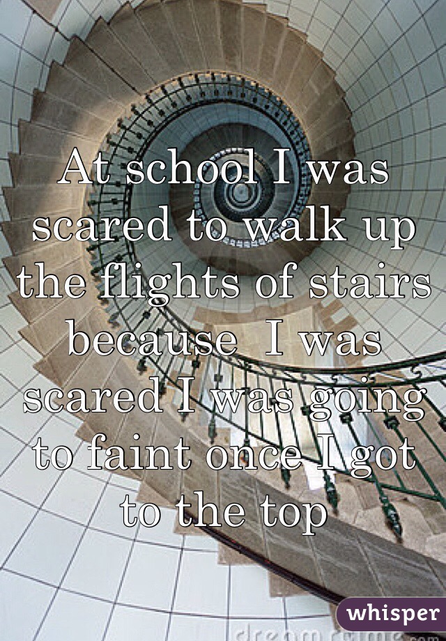 At school I was scared to walk up the flights of stairs because  I was scared I was going to faint once I got to the top 

