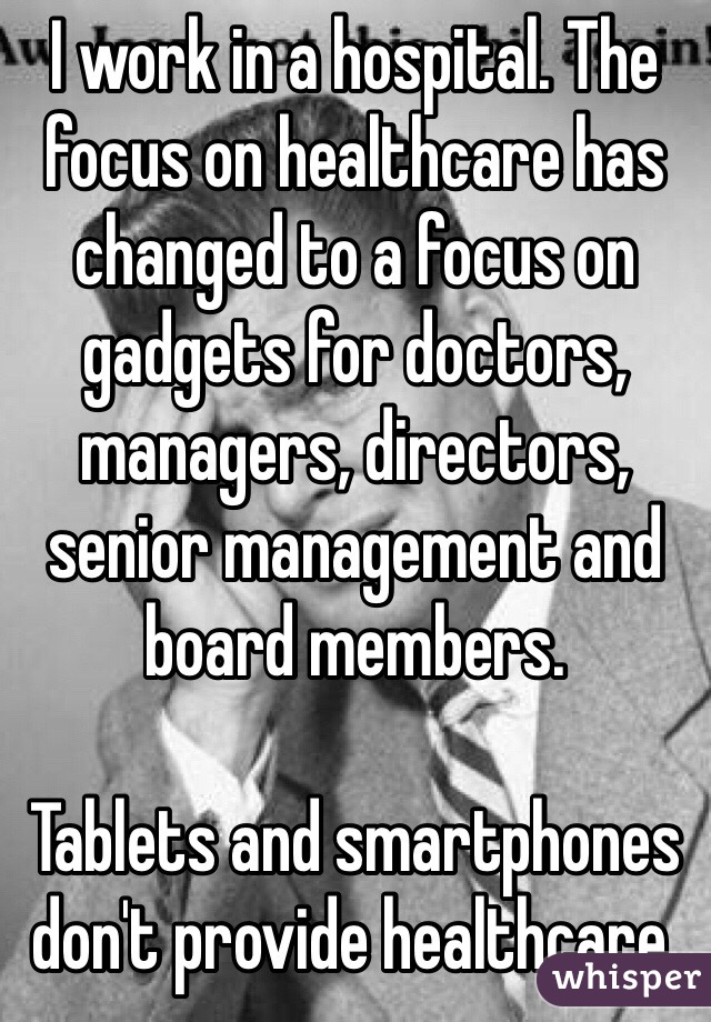 I work in a hospital. The focus on healthcare has changed to a focus on gadgets for doctors, managers, directors, senior management and board members.

Tablets and smartphones don't provide healthcare. 